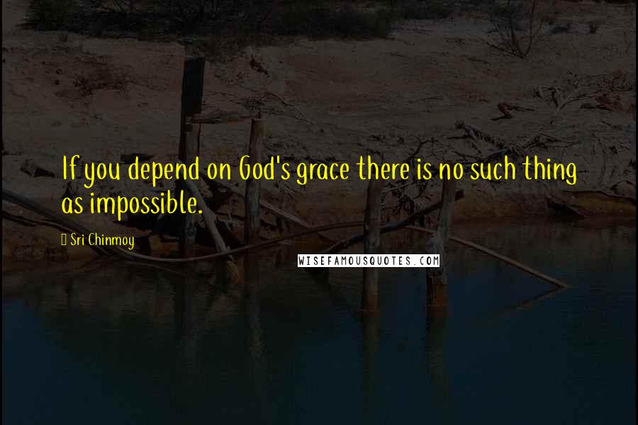 Sri Chinmoy Quotes: If you depend on God's grace there is no such thing as impossible.