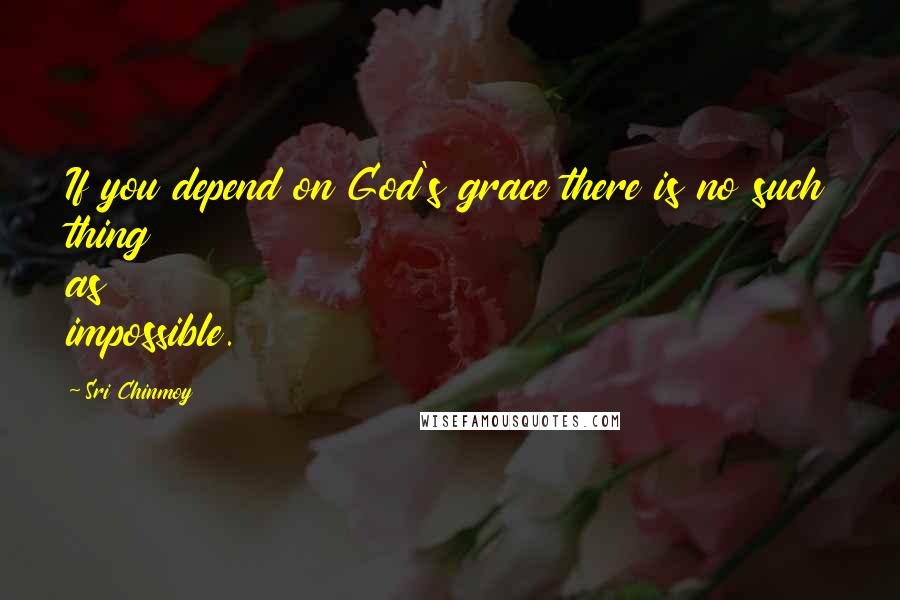 Sri Chinmoy Quotes: If you depend on God's grace there is no such thing as impossible.