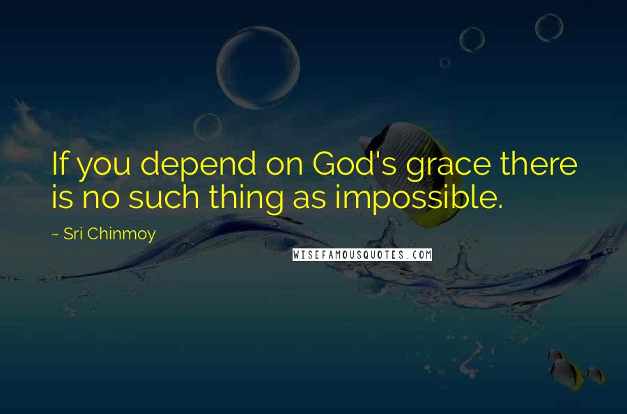 Sri Chinmoy Quotes: If you depend on God's grace there is no such thing as impossible.