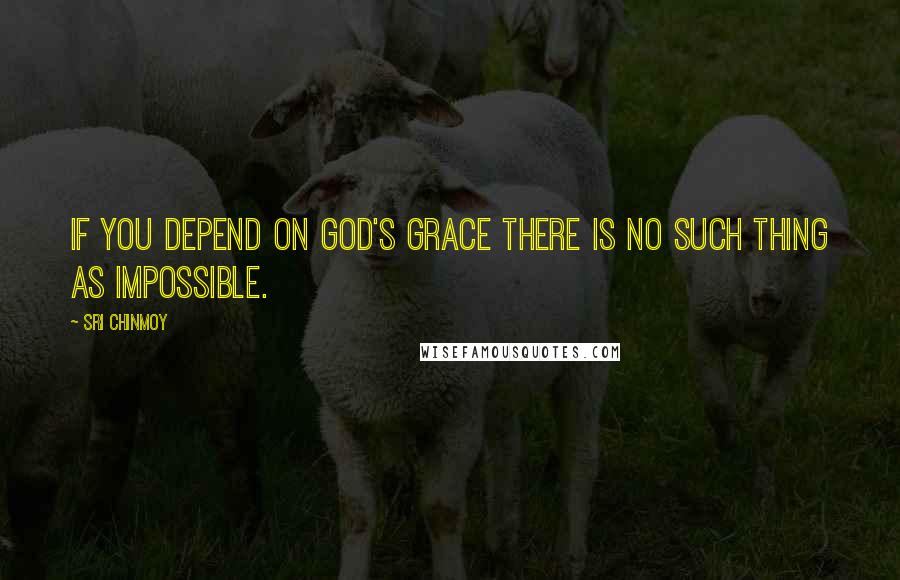 Sri Chinmoy Quotes: If you depend on God's grace there is no such thing as impossible.