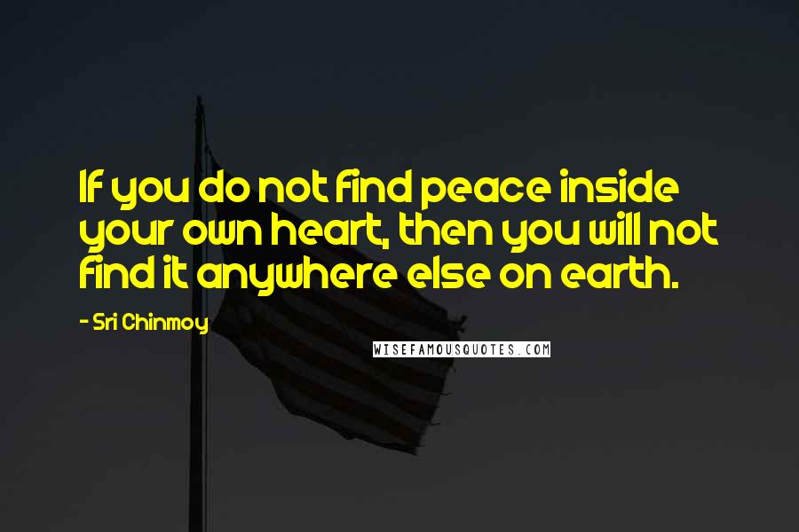 Sri Chinmoy Quotes: If you do not find peace inside your own heart, then you will not find it anywhere else on earth.