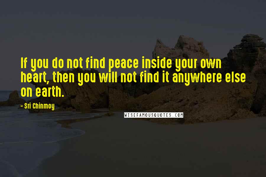 Sri Chinmoy Quotes: If you do not find peace inside your own heart, then you will not find it anywhere else on earth.