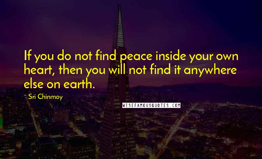 Sri Chinmoy Quotes: If you do not find peace inside your own heart, then you will not find it anywhere else on earth.