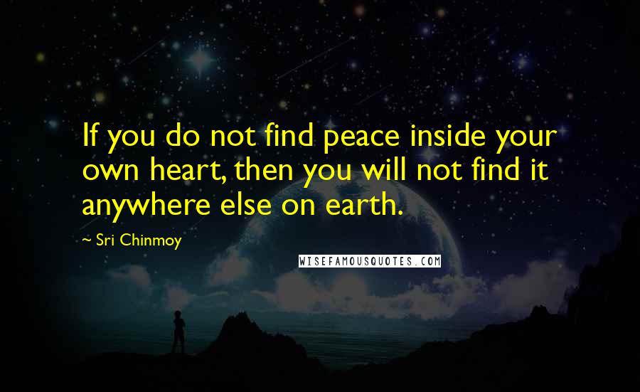 Sri Chinmoy Quotes: If you do not find peace inside your own heart, then you will not find it anywhere else on earth.