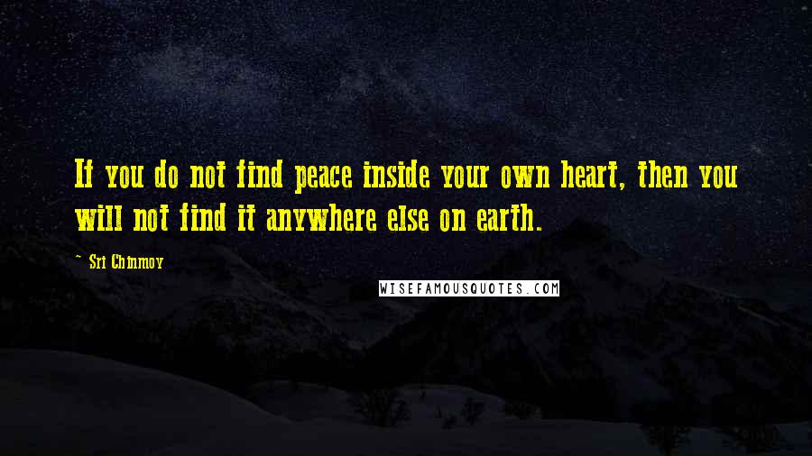 Sri Chinmoy Quotes: If you do not find peace inside your own heart, then you will not find it anywhere else on earth.