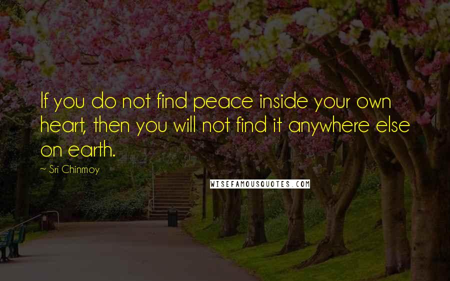 Sri Chinmoy Quotes: If you do not find peace inside your own heart, then you will not find it anywhere else on earth.