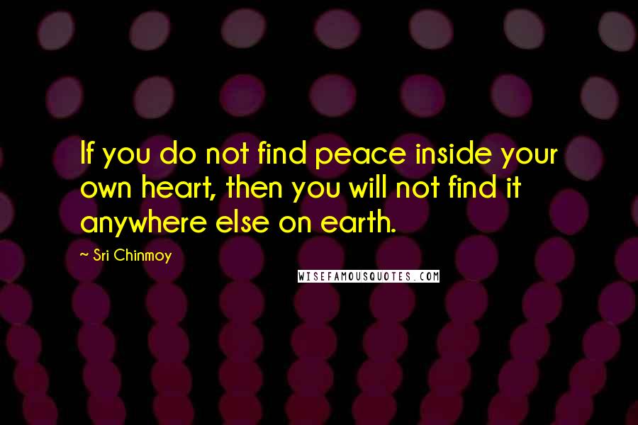 Sri Chinmoy Quotes: If you do not find peace inside your own heart, then you will not find it anywhere else on earth.