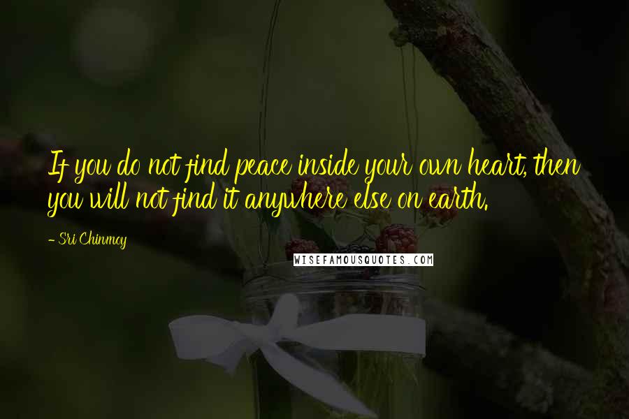 Sri Chinmoy Quotes: If you do not find peace inside your own heart, then you will not find it anywhere else on earth.