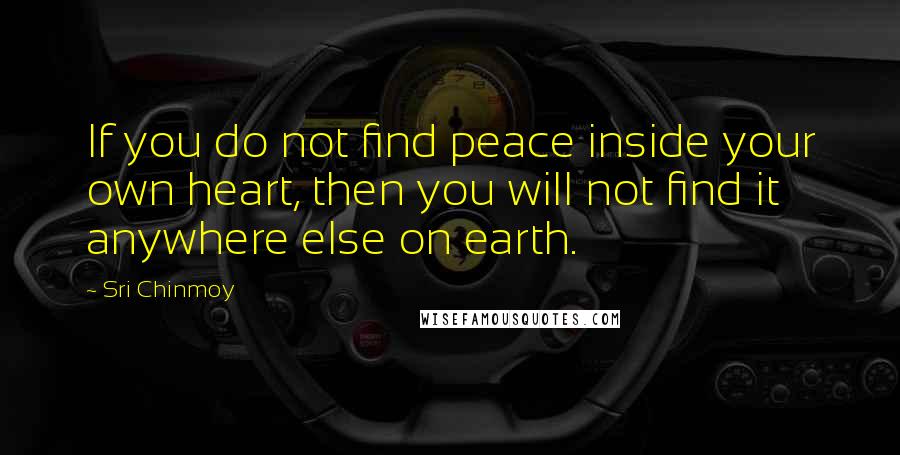 Sri Chinmoy Quotes: If you do not find peace inside your own heart, then you will not find it anywhere else on earth.