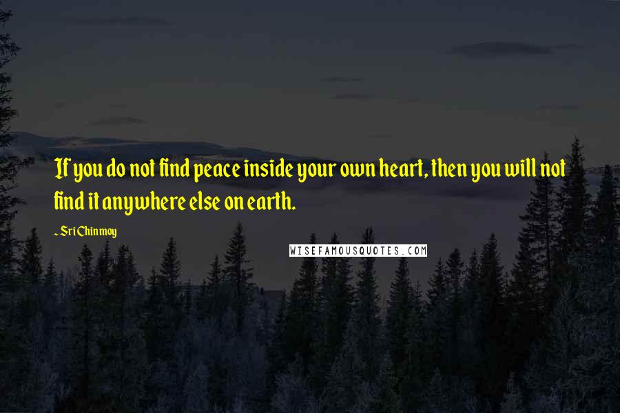 Sri Chinmoy Quotes: If you do not find peace inside your own heart, then you will not find it anywhere else on earth.