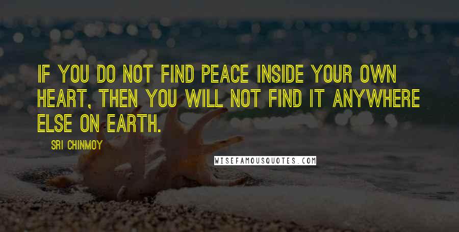 Sri Chinmoy Quotes: If you do not find peace inside your own heart, then you will not find it anywhere else on earth.