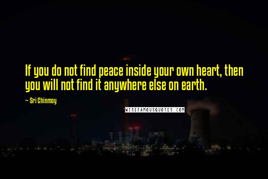 Sri Chinmoy Quotes: If you do not find peace inside your own heart, then you will not find it anywhere else on earth.