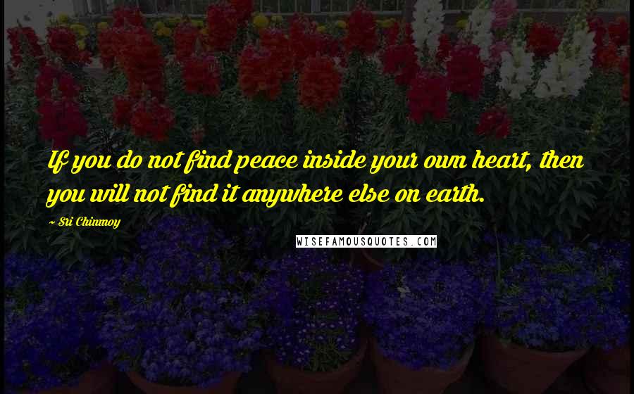 Sri Chinmoy Quotes: If you do not find peace inside your own heart, then you will not find it anywhere else on earth.