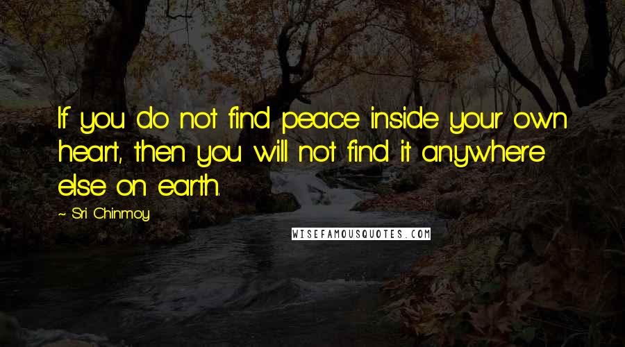 Sri Chinmoy Quotes: If you do not find peace inside your own heart, then you will not find it anywhere else on earth.