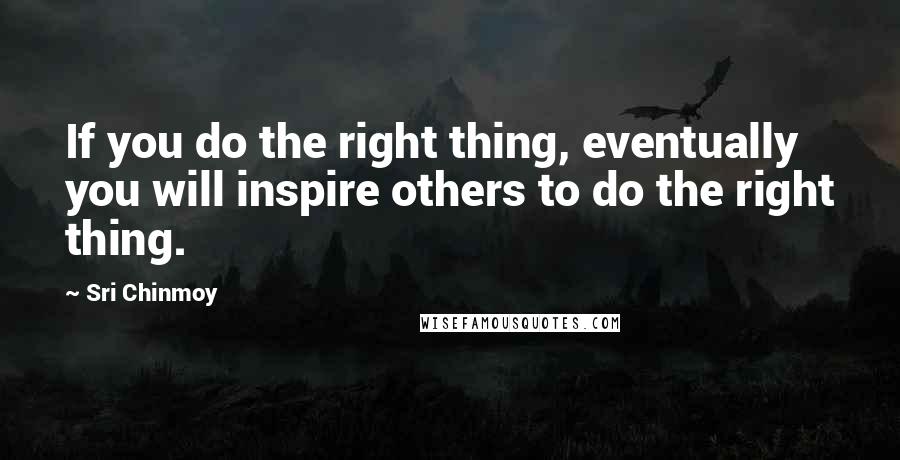 Sri Chinmoy Quotes: If you do the right thing, eventually you will inspire others to do the right thing.