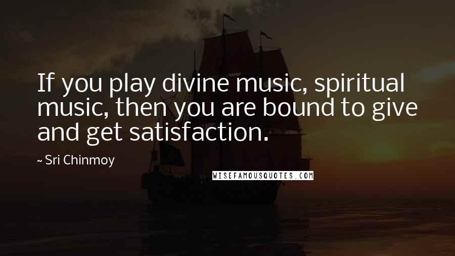 Sri Chinmoy Quotes: If you play divine music, spiritual music, then you are bound to give and get satisfaction.