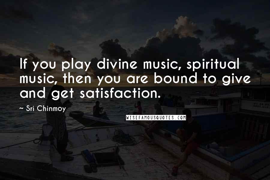 Sri Chinmoy Quotes: If you play divine music, spiritual music, then you are bound to give and get satisfaction.