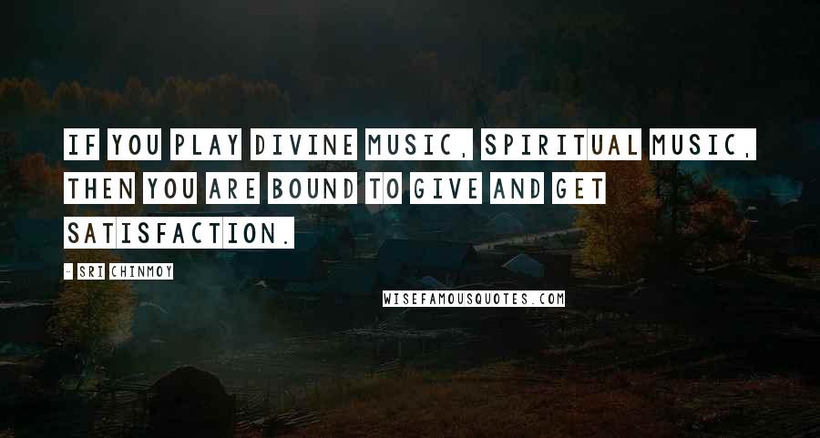 Sri Chinmoy Quotes: If you play divine music, spiritual music, then you are bound to give and get satisfaction.