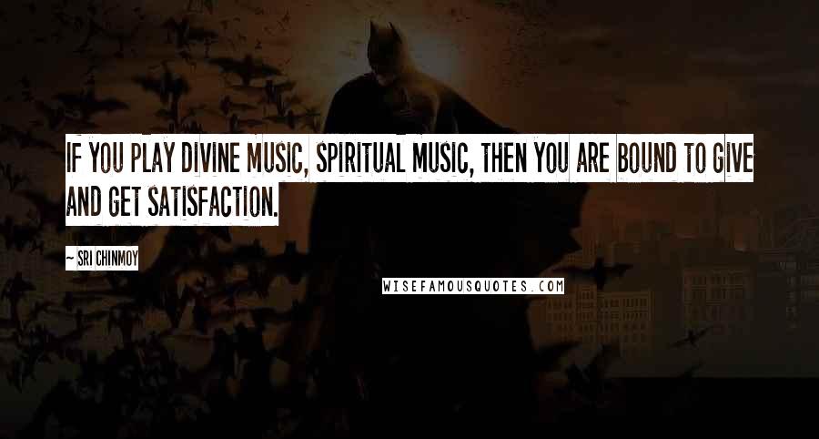 Sri Chinmoy Quotes: If you play divine music, spiritual music, then you are bound to give and get satisfaction.