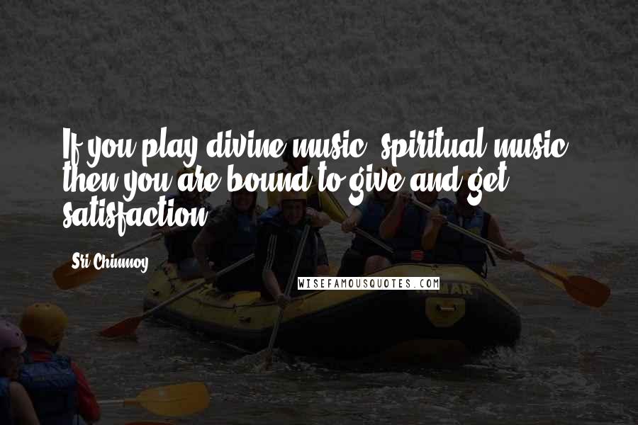 Sri Chinmoy Quotes: If you play divine music, spiritual music, then you are bound to give and get satisfaction.