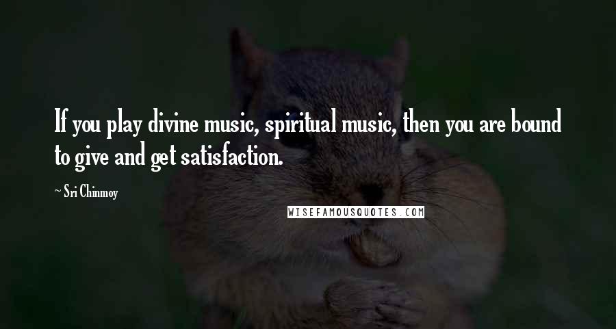 Sri Chinmoy Quotes: If you play divine music, spiritual music, then you are bound to give and get satisfaction.