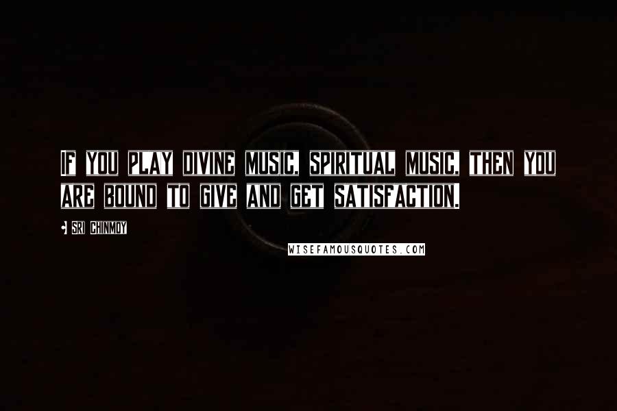 Sri Chinmoy Quotes: If you play divine music, spiritual music, then you are bound to give and get satisfaction.