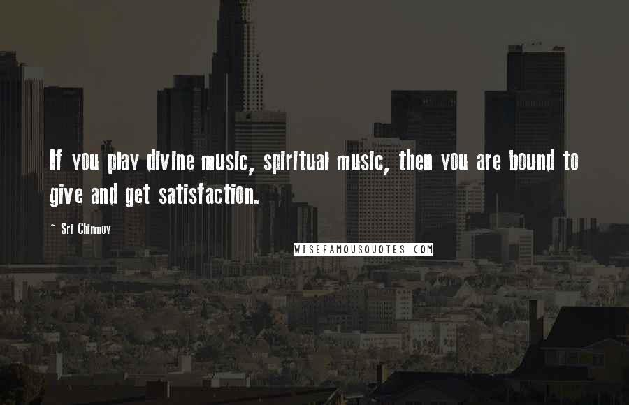 Sri Chinmoy Quotes: If you play divine music, spiritual music, then you are bound to give and get satisfaction.