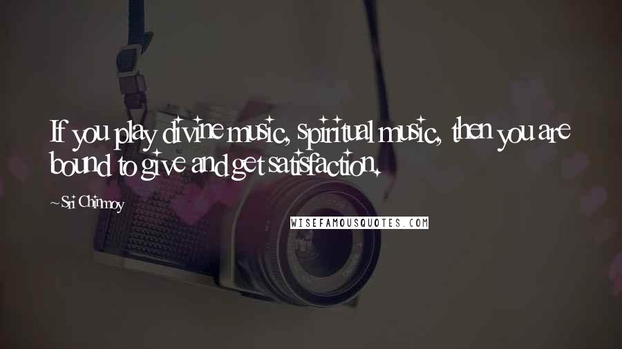 Sri Chinmoy Quotes: If you play divine music, spiritual music, then you are bound to give and get satisfaction.