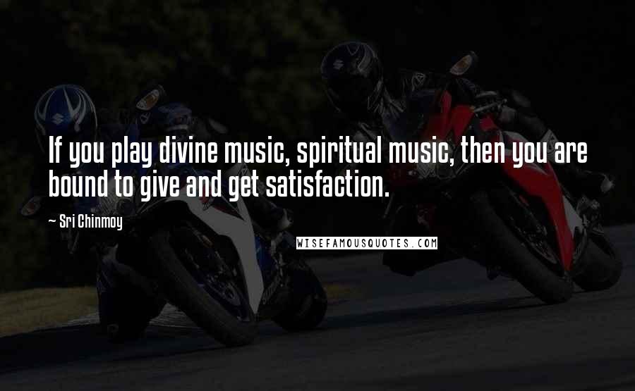 Sri Chinmoy Quotes: If you play divine music, spiritual music, then you are bound to give and get satisfaction.