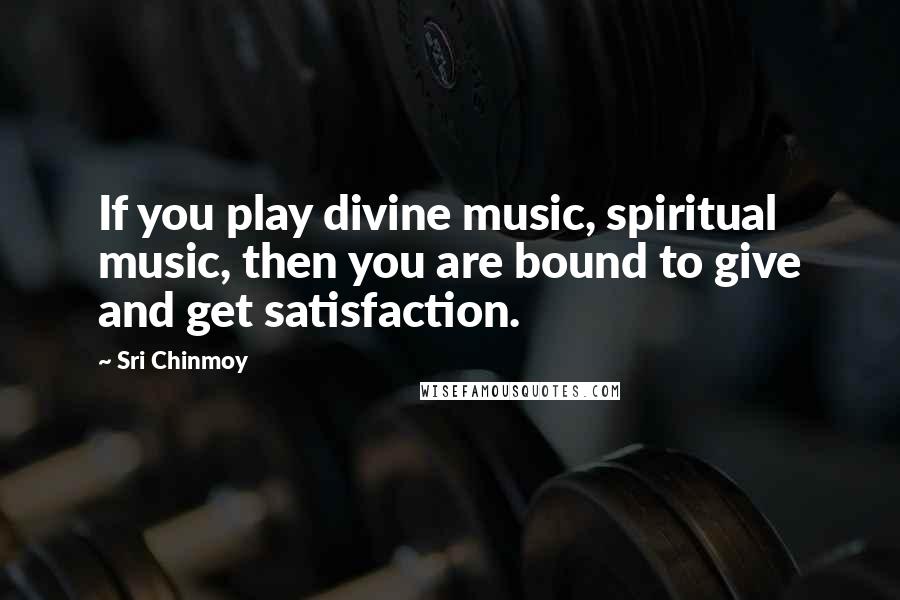 Sri Chinmoy Quotes: If you play divine music, spiritual music, then you are bound to give and get satisfaction.