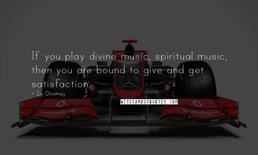 Sri Chinmoy Quotes: If you play divine music, spiritual music, then you are bound to give and get satisfaction.