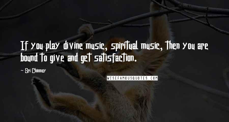 Sri Chinmoy Quotes: If you play divine music, spiritual music, then you are bound to give and get satisfaction.