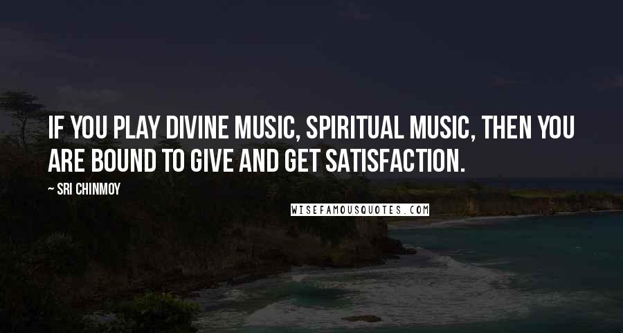 Sri Chinmoy Quotes: If you play divine music, spiritual music, then you are bound to give and get satisfaction.