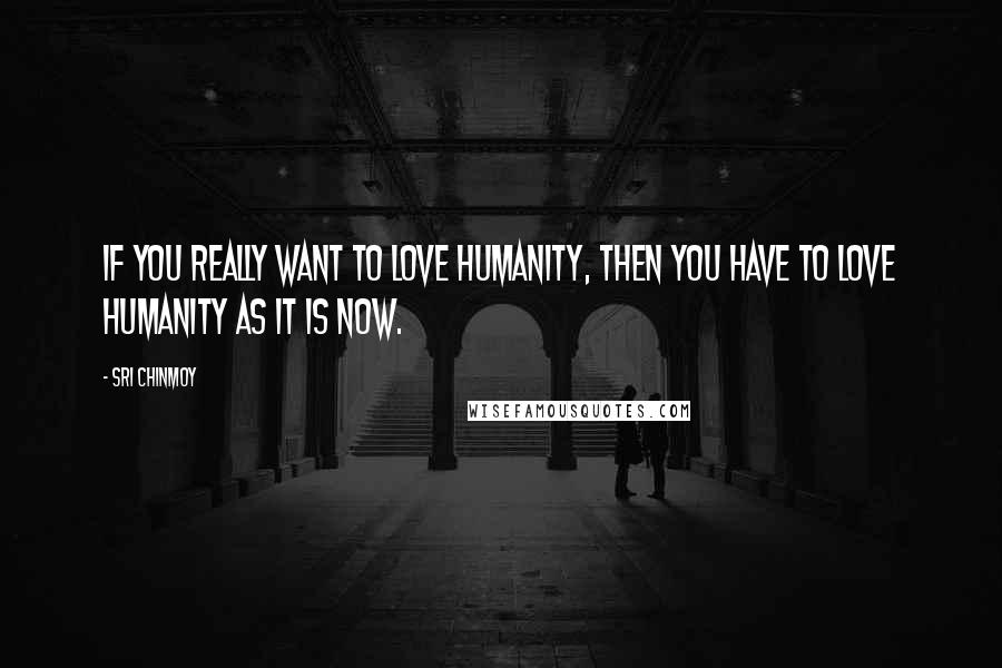 Sri Chinmoy Quotes: If you really want to love humanity, then you have to love humanity as it is now.