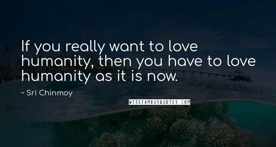Sri Chinmoy Quotes: If you really want to love humanity, then you have to love humanity as it is now.