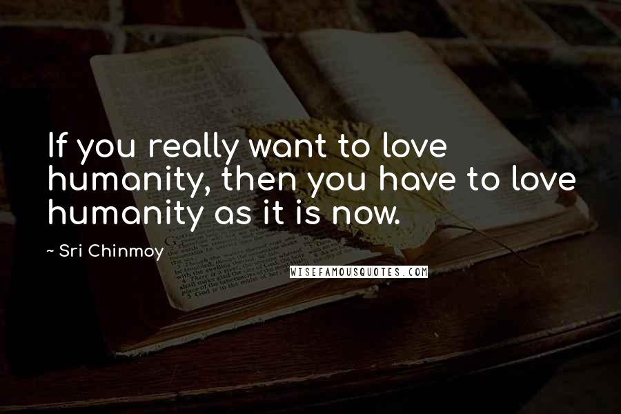 Sri Chinmoy Quotes: If you really want to love humanity, then you have to love humanity as it is now.