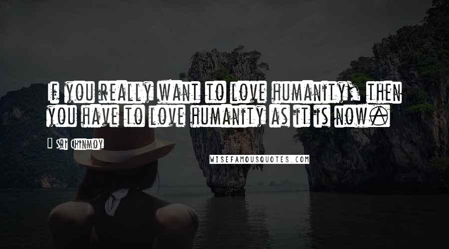 Sri Chinmoy Quotes: If you really want to love humanity, then you have to love humanity as it is now.
