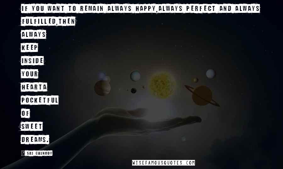 Sri Chinmoy Quotes: If you want to remain always happy,Always perfect and always fulfilled,Then always keep inside your heartA pocketful of sweet dreams.