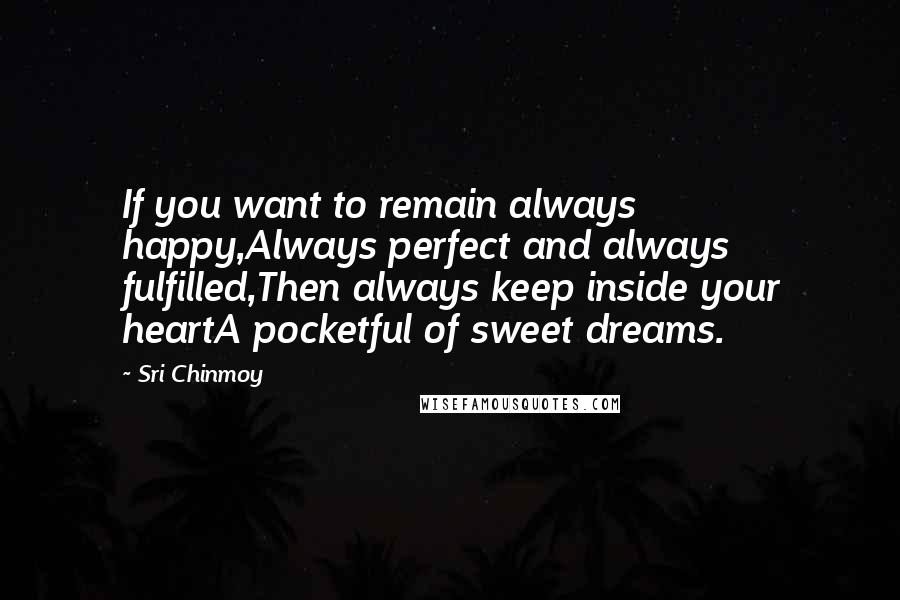 Sri Chinmoy Quotes: If you want to remain always happy,Always perfect and always fulfilled,Then always keep inside your heartA pocketful of sweet dreams.