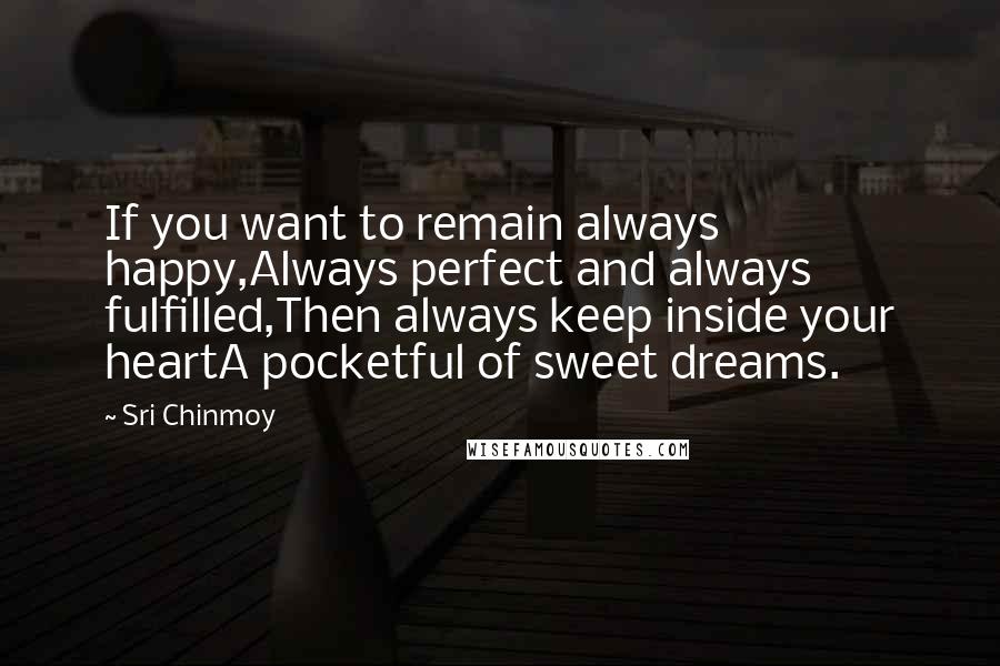 Sri Chinmoy Quotes: If you want to remain always happy,Always perfect and always fulfilled,Then always keep inside your heartA pocketful of sweet dreams.