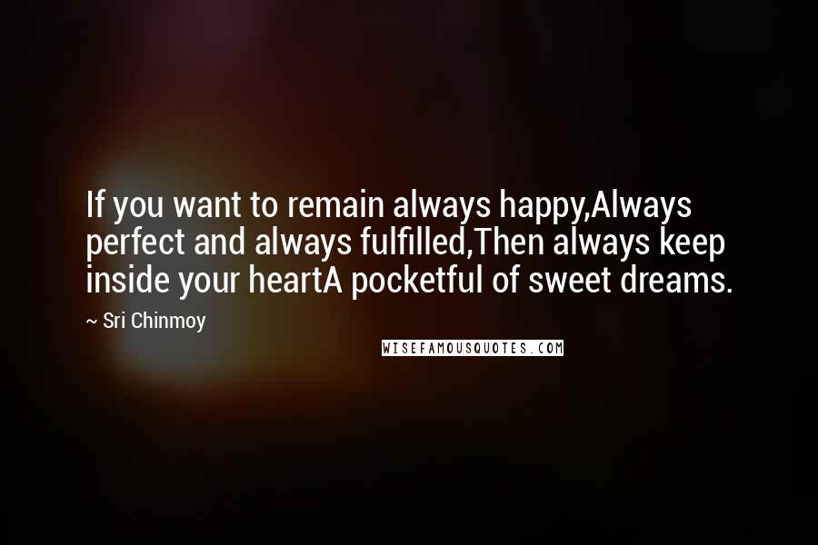 Sri Chinmoy Quotes: If you want to remain always happy,Always perfect and always fulfilled,Then always keep inside your heartA pocketful of sweet dreams.