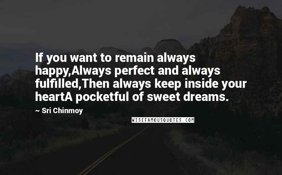 Sri Chinmoy Quotes: If you want to remain always happy,Always perfect and always fulfilled,Then always keep inside your heartA pocketful of sweet dreams.
