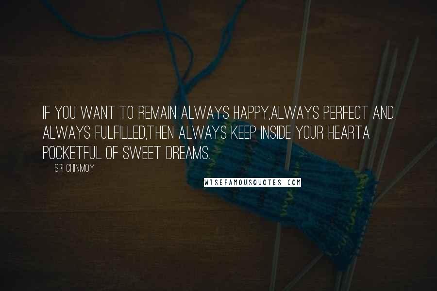 Sri Chinmoy Quotes: If you want to remain always happy,Always perfect and always fulfilled,Then always keep inside your heartA pocketful of sweet dreams.
