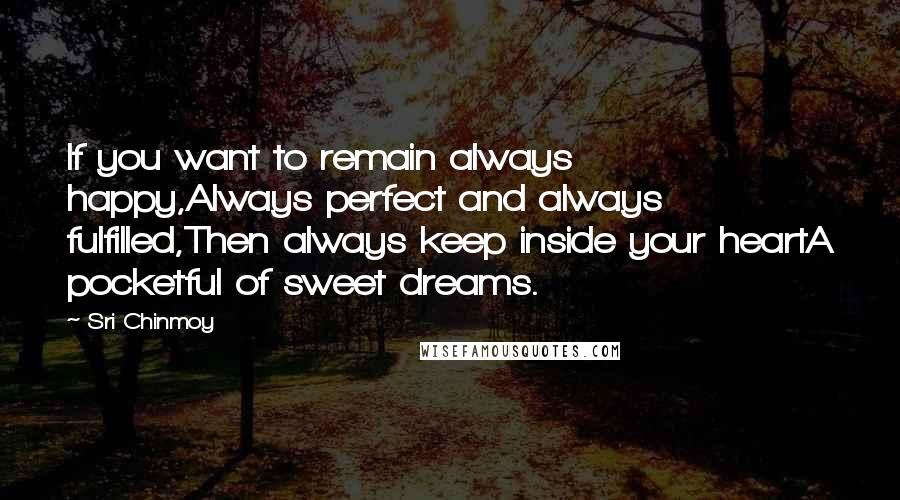 Sri Chinmoy Quotes: If you want to remain always happy,Always perfect and always fulfilled,Then always keep inside your heartA pocketful of sweet dreams.