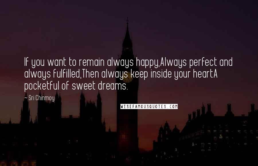 Sri Chinmoy Quotes: If you want to remain always happy,Always perfect and always fulfilled,Then always keep inside your heartA pocketful of sweet dreams.
