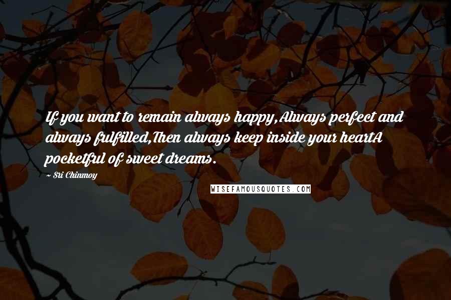 Sri Chinmoy Quotes: If you want to remain always happy,Always perfect and always fulfilled,Then always keep inside your heartA pocketful of sweet dreams.