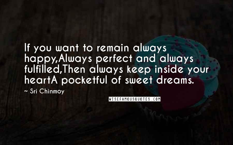 Sri Chinmoy Quotes: If you want to remain always happy,Always perfect and always fulfilled,Then always keep inside your heartA pocketful of sweet dreams.