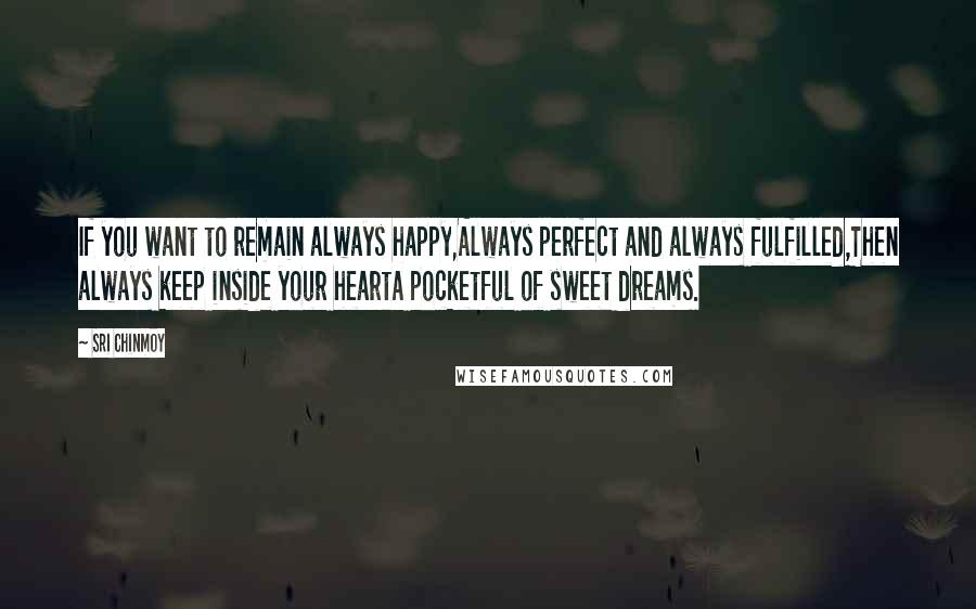 Sri Chinmoy Quotes: If you want to remain always happy,Always perfect and always fulfilled,Then always keep inside your heartA pocketful of sweet dreams.