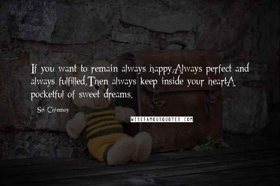Sri Chinmoy Quotes: If you want to remain always happy,Always perfect and always fulfilled,Then always keep inside your heartA pocketful of sweet dreams.