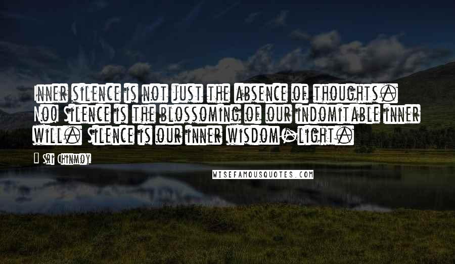 Sri Chinmoy Quotes: Inner silence is not just the absence of thoughts. No! Silence is the blossoming of our indomitable inner will. Silence is our inner wisdom-light.